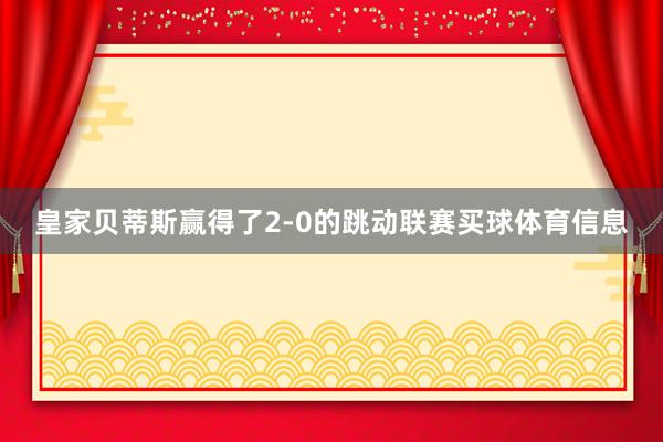 皇家贝蒂斯赢得了2-0的跳动联赛买球体育信息