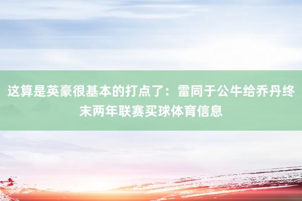 这算是英豪很基本的打点了：雷同于公牛给乔丹终末两年联赛买球体育信息