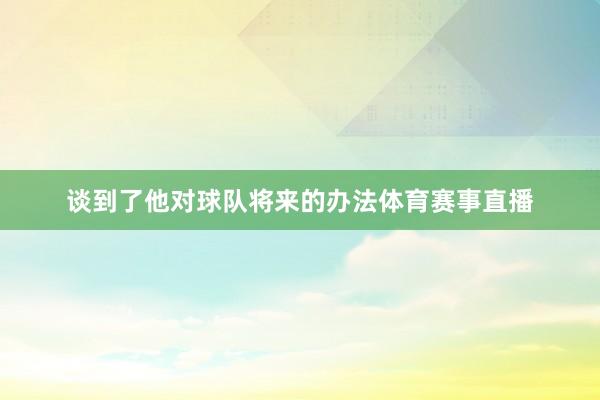 谈到了他对球队将来的办法体育赛事直播