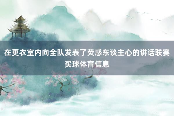 在更衣室内向全队发表了荧惑东谈主心的讲话联赛买球体育信息