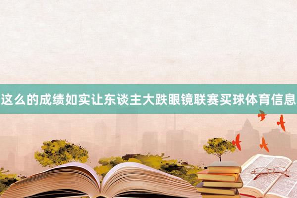 这么的成绩如实让东谈主大跌眼镜联赛买球体育信息