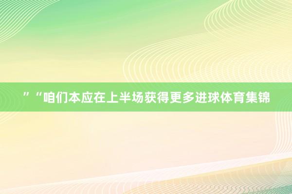 ”“咱们本应在上半场获得更多进球体育集锦