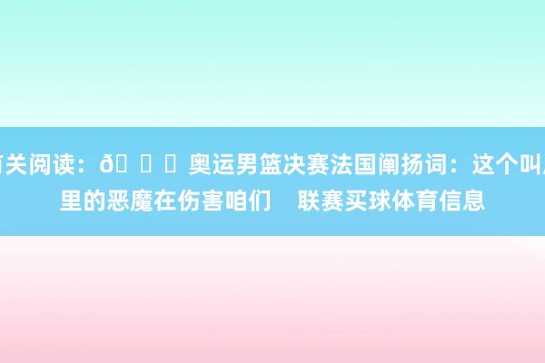 有关阅读：😈奥运男篮决赛法国阐扬词：这个叫库里的恶魔在伤害咱们    联赛买球体育信息