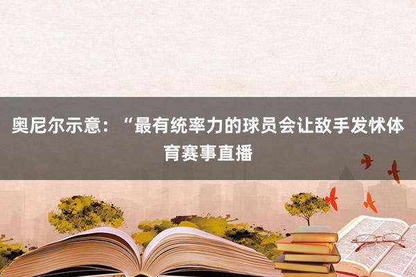 奥尼尔示意：“最有统率力的球员会让敌手发怵体育赛事直播