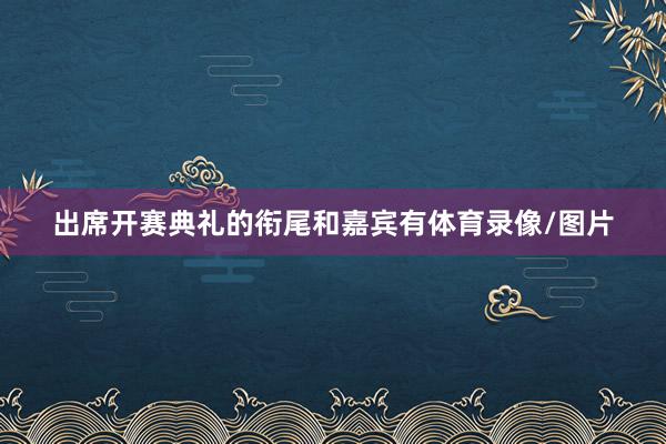 出席开赛典礼的衔尾和嘉宾有体育录像/图片