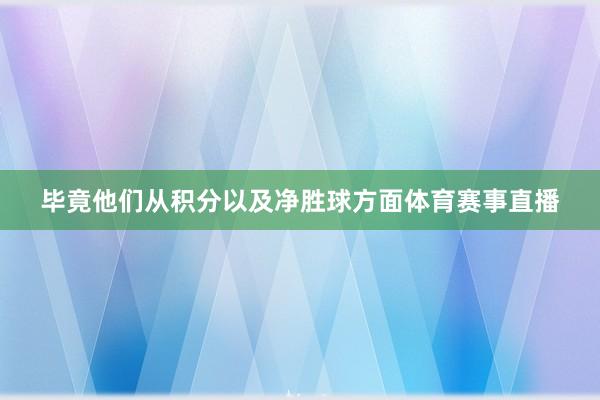 毕竟他们从积分以及净胜球方面体育赛事直播