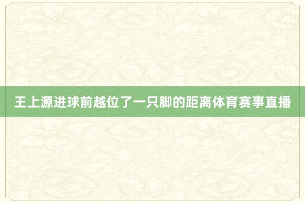 王上源进球前越位了一只脚的距离体育赛事直播