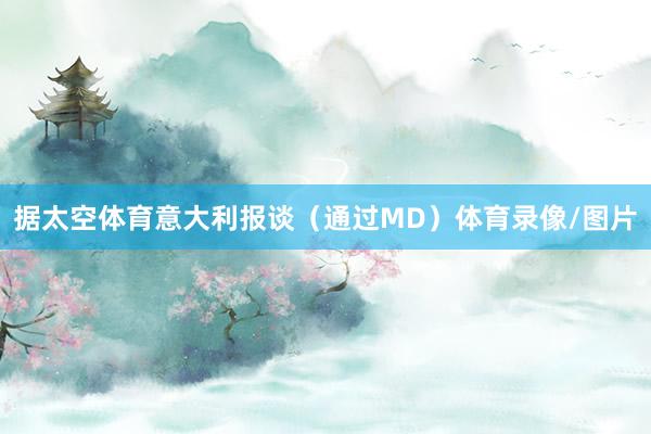 据太空体育意大利报谈（通过MD）体育录像/图片