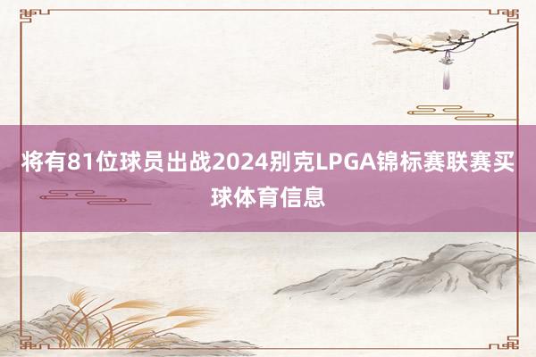 将有81位球员出战2024别克LPGA锦标赛联赛买球体育信息