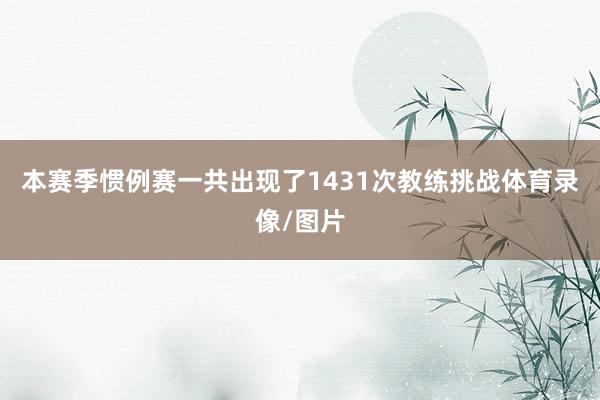 本赛季惯例赛一共出现了1431次教练挑战体育录像/图片