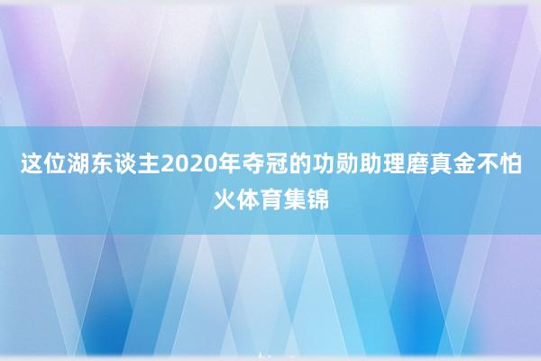 这位湖东谈主2020年夺冠的功勋助理磨真金不怕火体育集锦