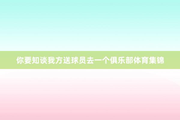 你要知谈我方送球员去一个俱乐部体育集锦