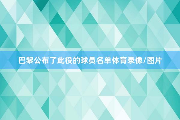 巴黎公布了此役的球员名单体育录像/图片