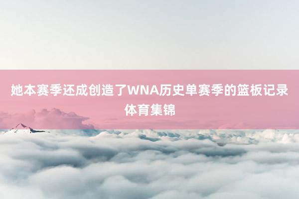 她本赛季还成创造了WNA历史单赛季的篮板记录体育集锦