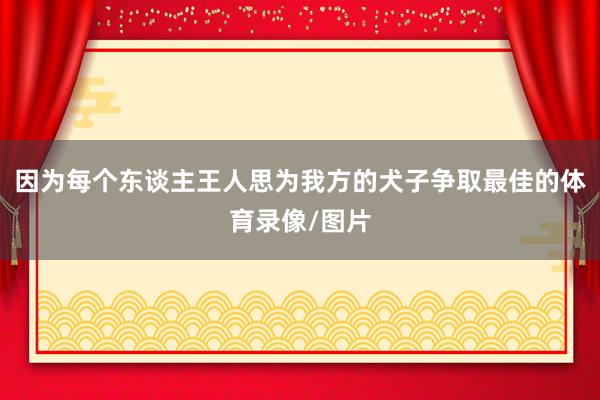 因为每个东谈主王人思为我方的犬子争取最佳的体育录像/图片