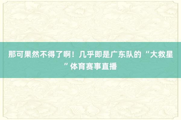 那可果然不得了啊！几乎即是广东队的 “大救星”体育赛事直播