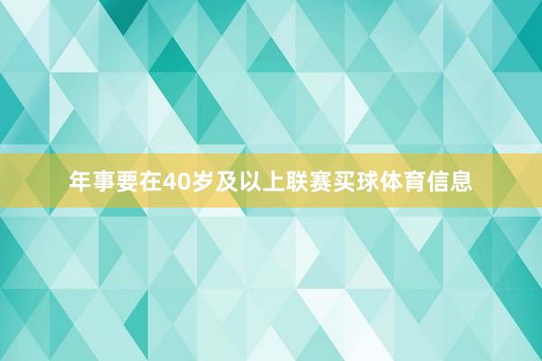 年事要在40岁及以上联赛买球体育信息