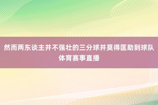 然而两东谈主并不强壮的三分球并莫得匡助到球队体育赛事直播