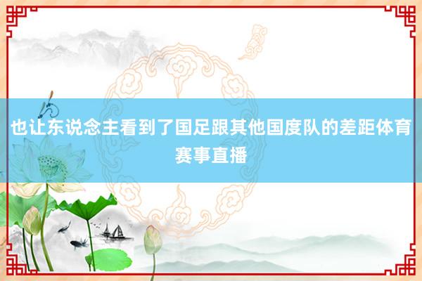 也让东说念主看到了国足跟其他国度队的差距体育赛事直播