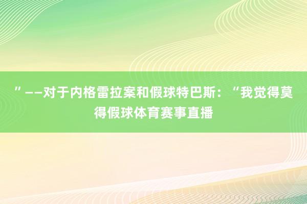 ”——对于内格雷拉案和假球特巴斯：“我觉得莫得假球体育赛事直播