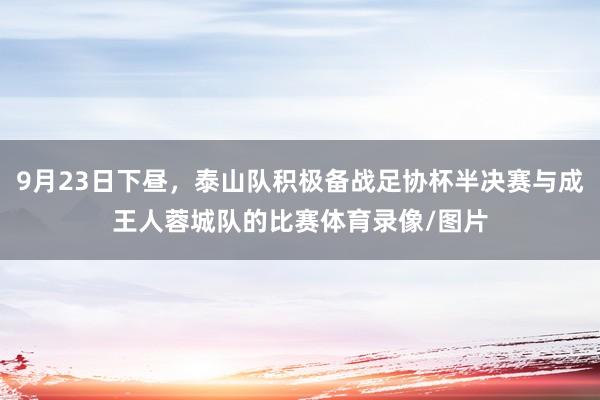 9月23日下昼，泰山队积极备战足协杯半决赛与成王人蓉城队的比赛体育录像/图片