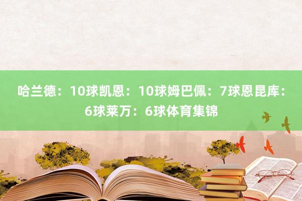 哈兰德：10球凯恩：10球姆巴佩：7球恩昆库：6球莱万：6球体育集锦