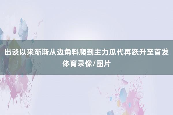 出谈以来渐渐从边角料爬到主力瓜代再跃升至首发体育录像/图片