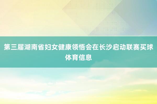 第三届湖南省妇女健康领悟会在长沙启动联赛买球体育信息