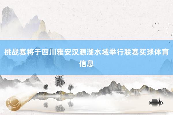 挑战赛将于四川雅安汉源湖水域举行联赛买球体育信息