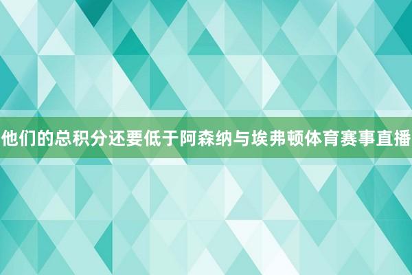 他们的总积分还要低于阿森纳与埃弗顿体育赛事直播