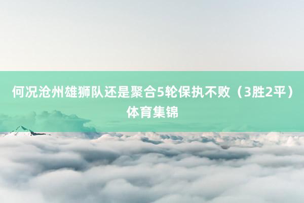 何况沧州雄狮队还是聚合5轮保执不败（3胜2平）体育集锦