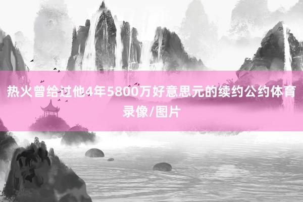 热火曾给过他4年5800万好意思元的续约公约体育录像/图片