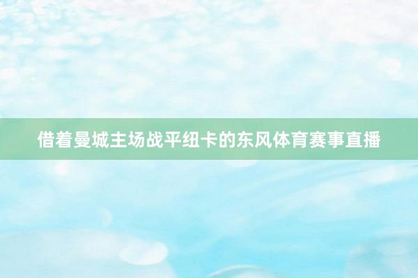 借着曼城主场战平纽卡的东风体育赛事直播