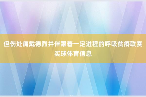 但伤处痛戴德烈并伴跟着一定进程的呼吸贫瘠联赛买球体育信息