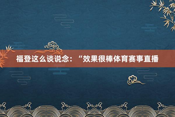 福登这么谈说念：“效果很棒体育赛事直播