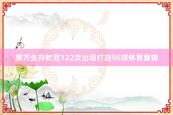 莱万生存欧冠122次出场打进96球体育集锦