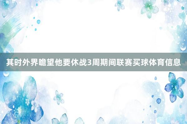 其时外界瞻望他要休战3周期间联赛买球体育信息