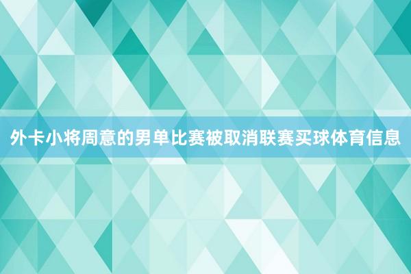 外卡小将周意的男单比赛被取消联赛买球体育信息