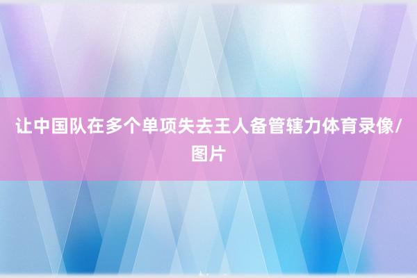 让中国队在多个单项失去王人备管辖力体育录像/图片