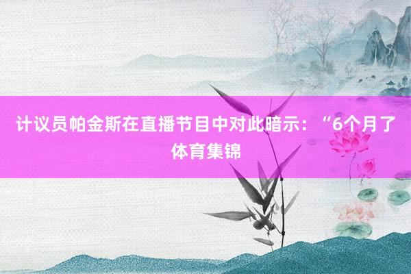 计议员帕金斯在直播节目中对此暗示：“6个月了体育集锦