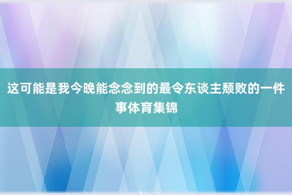 这可能是我今晚能念念到的最令东谈主颓败的一件事体育集锦