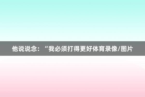 他说说念：“我必须打得更好体育录像/图片