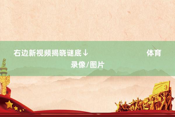 右边新视频揭晓谜底↓                            体育录像/图片
